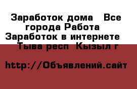 Заработок дома - Все города Работа » Заработок в интернете   . Тыва респ.,Кызыл г.